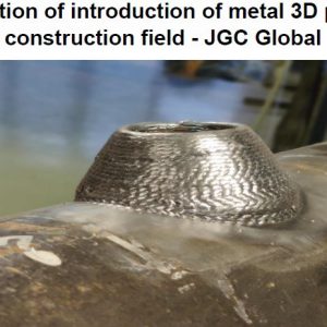 Verification of introduction of metal 3D printers in plant construction field – JGC Global