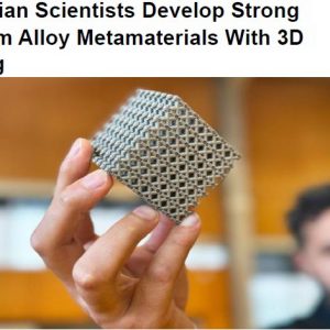 Australian Scientists Develop Strong Titanium Alloy Metamaterials With 3D Printing