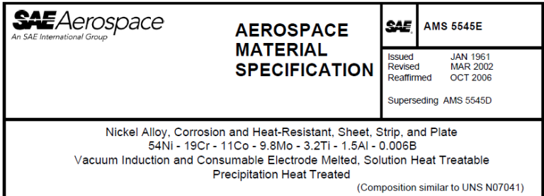 Read more about the article AMS 5545E-Nickel Alloy, Corrosion and Heat-Resistant, Sheet, Strip, and Plate 54Ni – 19Cr – 11Co – 9.8Mo – 3.2Ti – 1.5Al – 0.006B Vacuum Induction and Consumable Electrode Melted, Solution Heat Treatable Precipitation